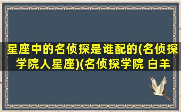 星座中的名侦探是谁配的(名侦探学院人星座)(名侦探学院 白羊座)